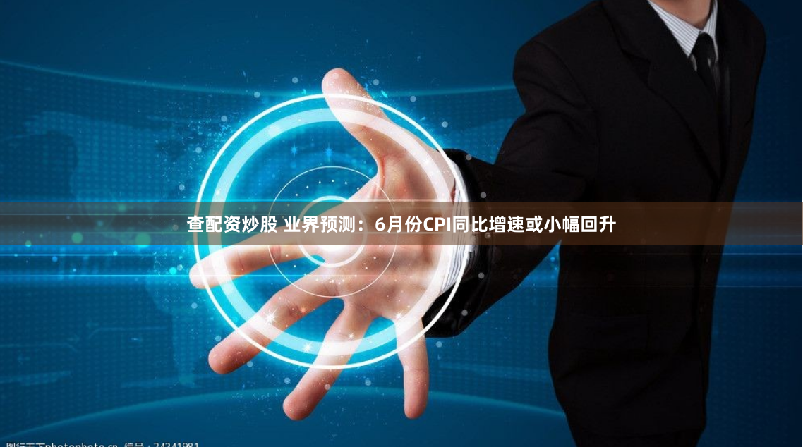 查配资炒股 业界预测：6月份CPI同比增速或小幅回升