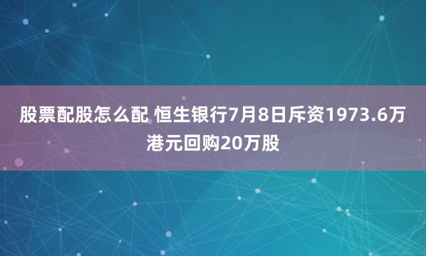 股票配股怎么配 恒生银行7月8日斥资1973.6万港元回购20万股