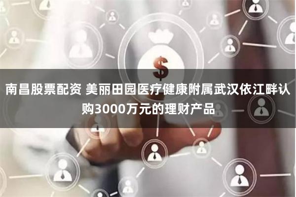 南昌股票配资 美丽田园医疗健康附属武汉依江畔认购3000万元的理财产品