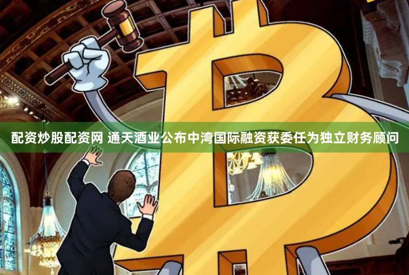 配资炒股配资网 通天酒业公布中湾国际融资获委任为独立财务顾问