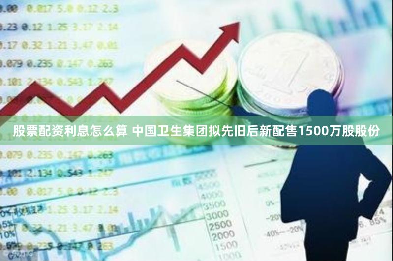 股票配资利息怎么算 中国卫生集团拟先旧后新配售1500万股股份