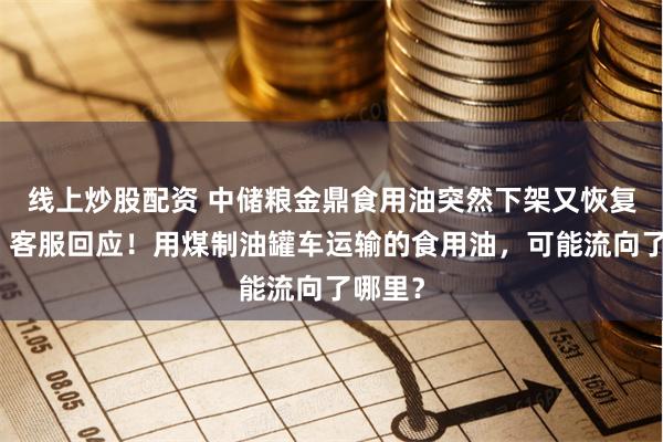 线上炒股配资 中储粮金鼎食用油突然下架又恢复上架，客服回应！用煤制油罐车运输的食用油，可能流向了哪里？