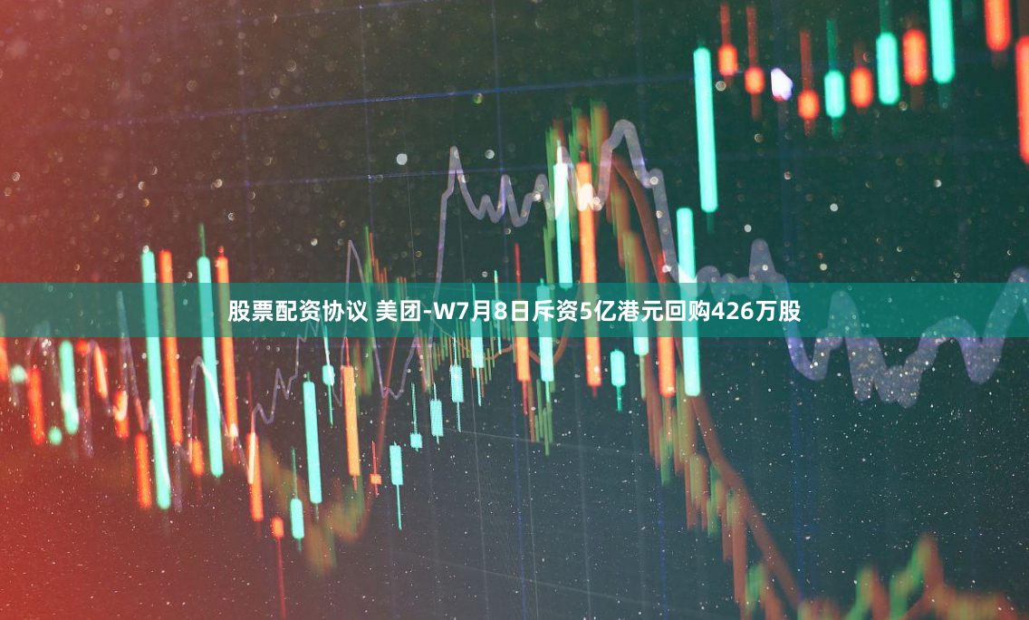 股票配资协议 美团-W7月8日斥资5亿港元回购426万股