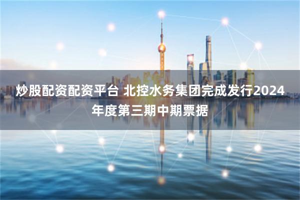 炒股配资配资平台 北控水务集团完成发行2024年度第三期中期票据