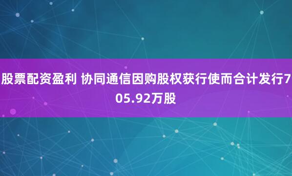 股票配资盈利 协同通信因购股权获行使而合计发行705.92万股