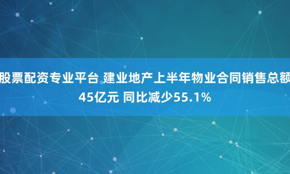 股票配资专业平台 建业地产上半年物业合同销售总额45亿元 同比减少55.1%