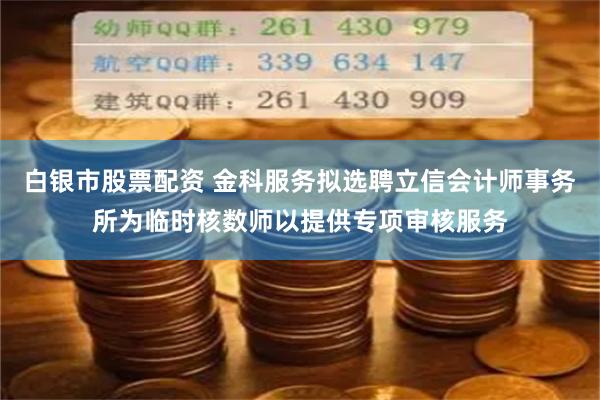 白银市股票配资 金科服务拟选聘立信会计师事务所为临时核数师以提供专项审核服务