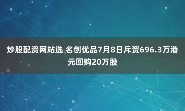 炒股配资网站选 名创优品7月8日斥资696.3万港元回购20万股
