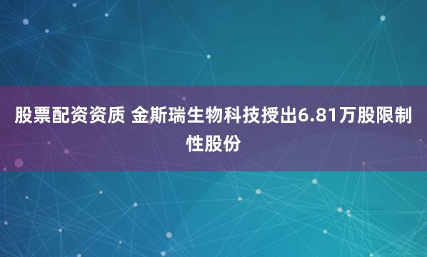 股票配资资质 金斯瑞生物科技授出6.81万股限制性股份