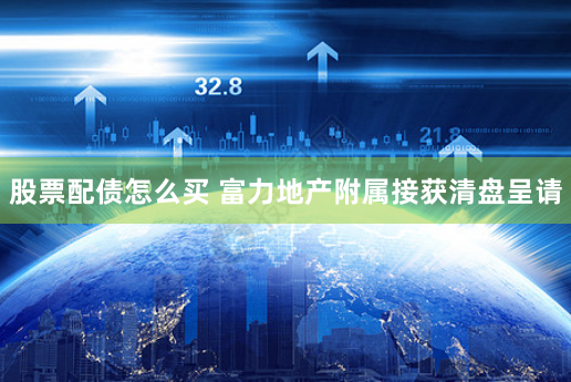 股票配债怎么买 富力地产附属接获清盘呈请