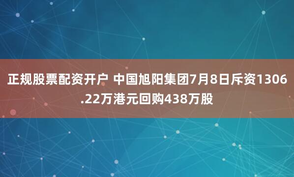 正规股票配资开户 中国旭阳集团7月8日斥资1306.22万港元回购438万股