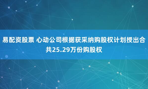 易配资股票 心动公司根据获采纳购股权计划授出合共25.29万份购股权