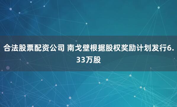 合法股票配资公司 南戈壁根据股权奖励计划发行6.33万股