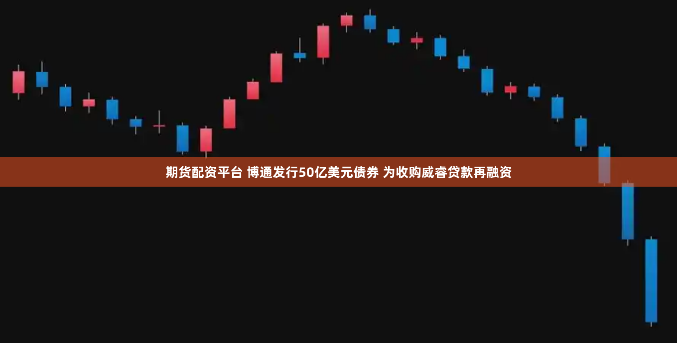 期货配资平台 博通发行50亿美元债券 为收购威睿贷款再融资