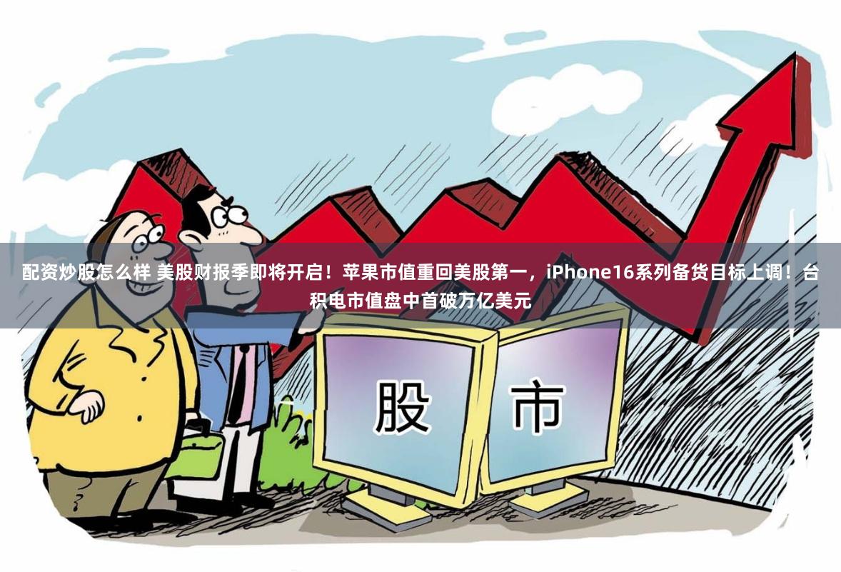 配资炒股怎么样 美股财报季即将开启！苹果市值重回美股第一，iPhone16系列备货目标上调！台积电市值盘中首破万亿美元