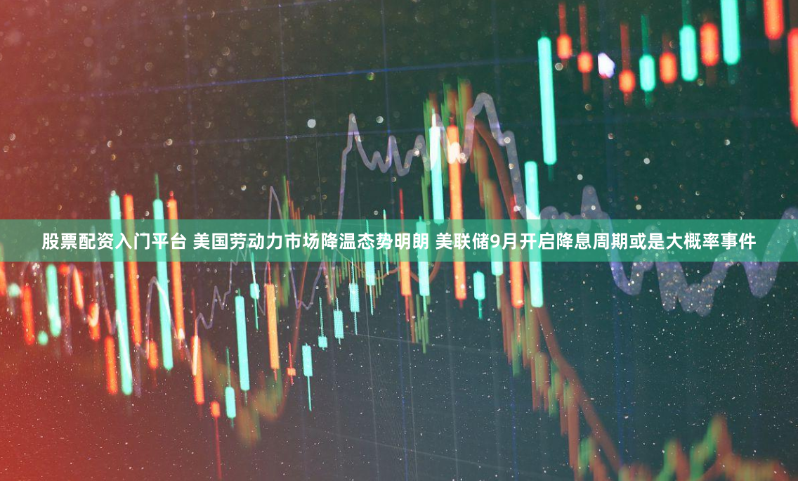 股票配资入门平台 美国劳动力市场降温态势明朗 美联储9月开启降息周期或是大概率事件