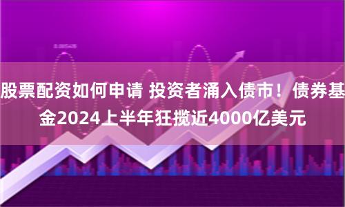 股票配资如何申请 投资者涌入债市！债券基金2024上半年狂揽近4000亿美元