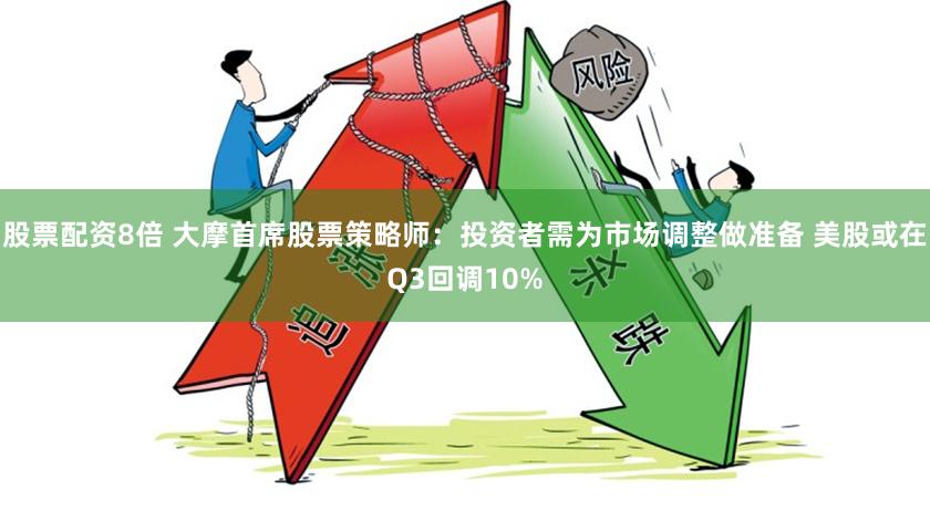股票配资8倍 大摩首席股票策略师：投资者需为市场调整做准备 美股或在Q3回调10%