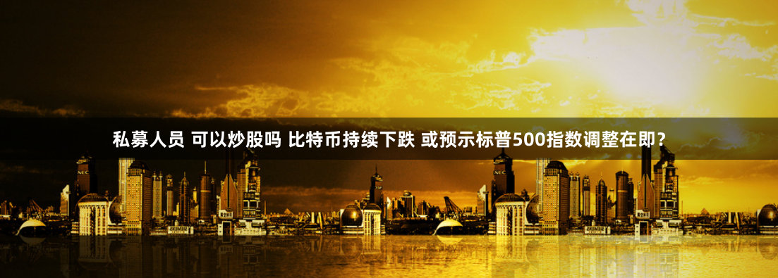 私募人员 可以炒股吗 比特币持续下跌 或预示标普500指数调整在即？
