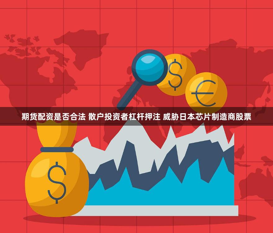 期货配资是否合法 散户投资者杠杆押注 威胁日本芯片制造商股票