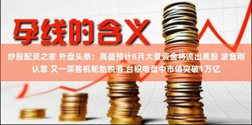 炒股配资之家 外盘头条：高盛预计8月大量资金将流出美股 波音刚认罪 又一架客机轮胎脱落 台积电盘中市值突破1万亿