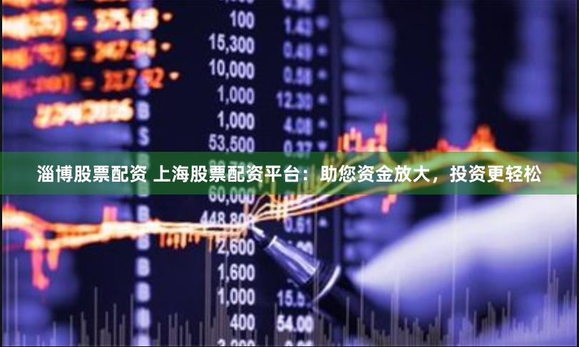 淄博股票配资 上海股票配资平台：助您资金放大，投资更轻松