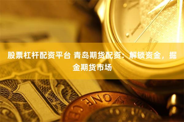 股票杠杆配资平台 青岛期货配资：解锁资金，掘金期货市场