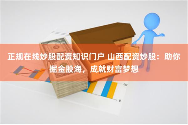 正规在线炒股配资知识门户 山西配资炒股:助你掘金股海,成就财富梦想