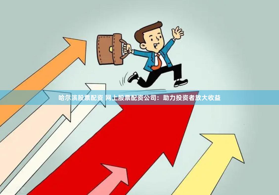 哈尔滨股票配资 网上股票配资公司：助力投资者放大收益