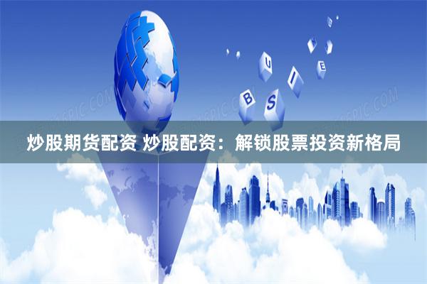 炒股期货配资 炒股配资：解锁股票投资新格局