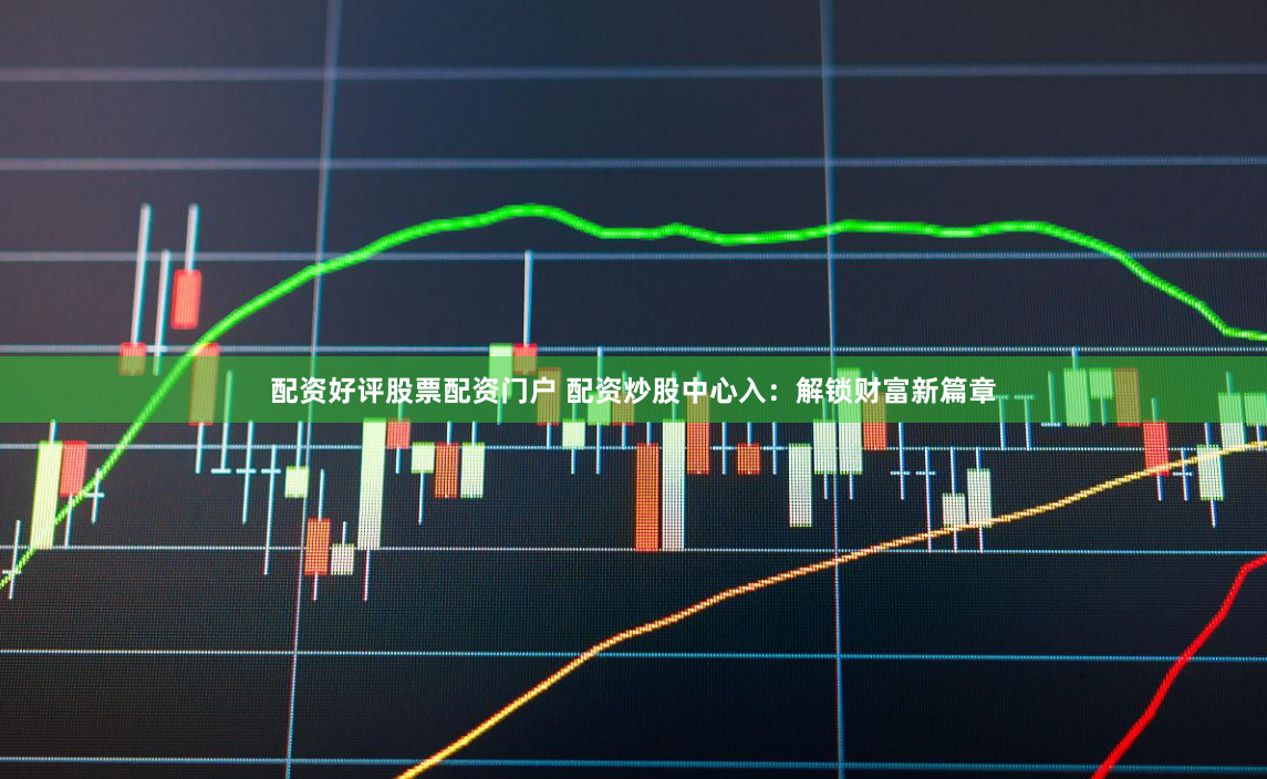 配资好评股票配资门户 配资炒股中心入：解锁财富新篇章