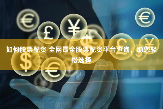 如何股票配资 全网最全股票配资平台查询，助您轻松选择