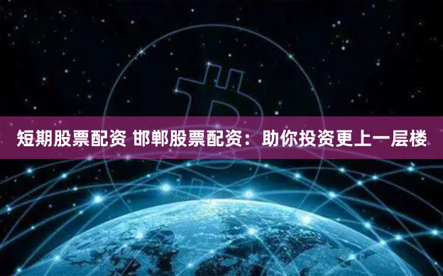 短期股票配资 邯郸股票配资：助你投资更上一层楼