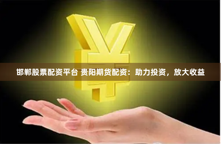 邯郸股票配资平台 贵阳期货配资：助力投资，放大收益