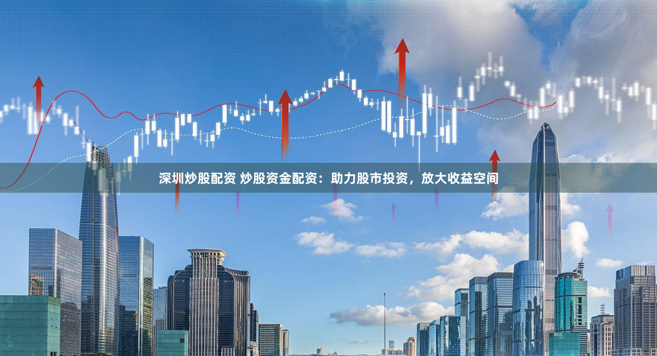 深圳炒股配资 炒股资金配资：助力股市投资，放大收益空间