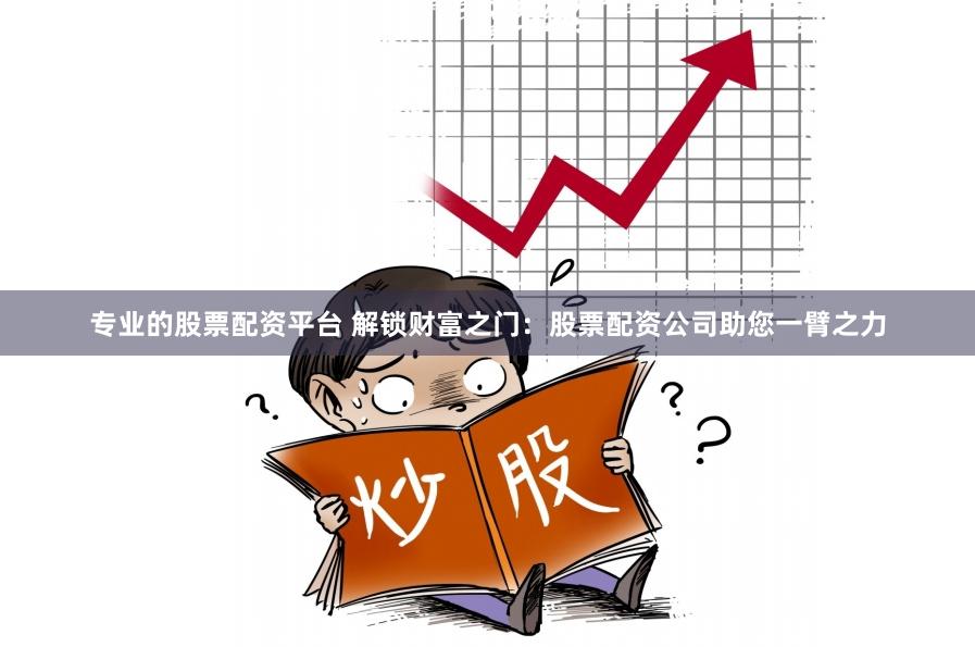 专业的股票配资平台 解锁财富之门：股票配资公司助您一臂之力