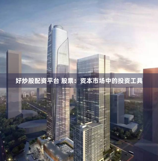 好炒股配资平台 股票：资本市场中的投资工具
