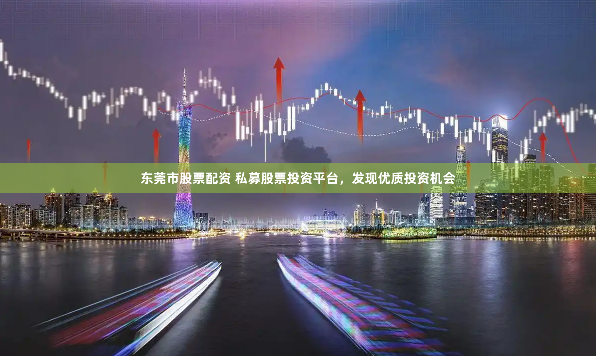 东莞市股票配资 私募股票投资平台，发现优质投资机会