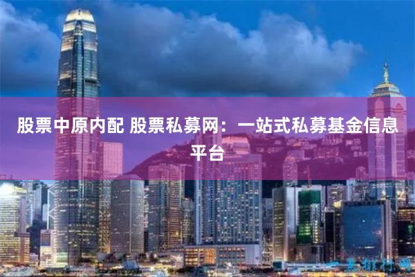股票中原内配 股票私募网：一站式私募基金信息平台