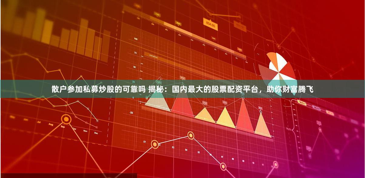 散户参加私募炒股的可靠吗 揭秘：国内最大的股票配资平台，助你财富腾飞