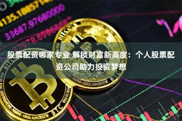股票配资哪家专业 解锁财富新高度：个人股票配资公司助力投资梦想