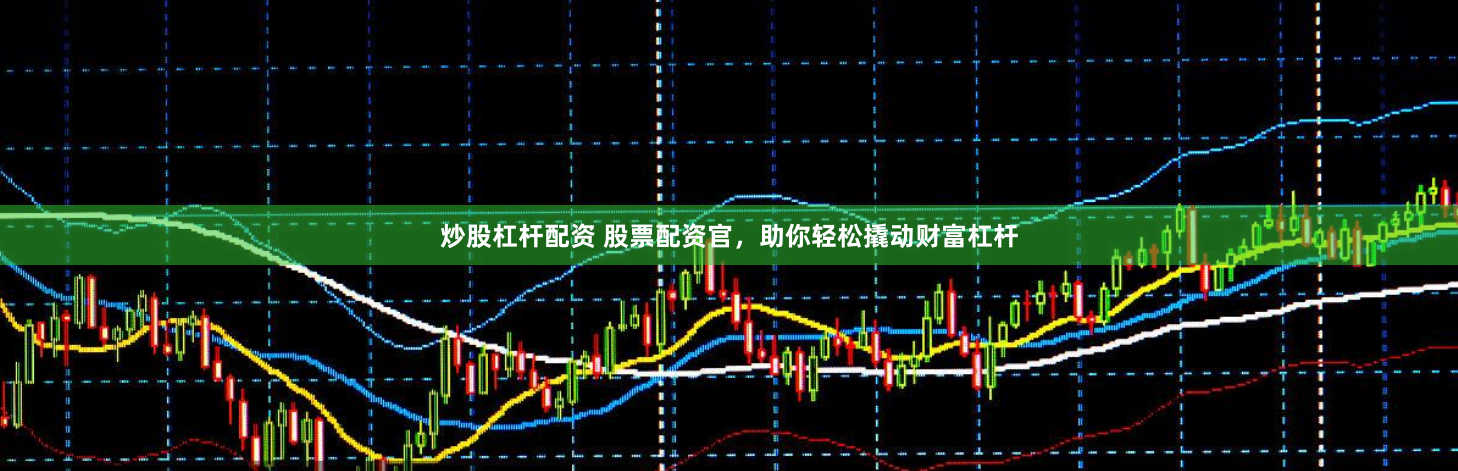 炒股杠杆配资 股票配资官，助你轻松撬动财富杠杆