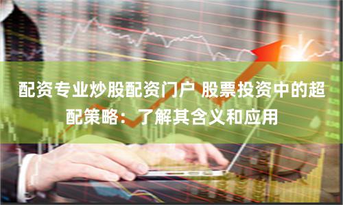 配资专业炒股配资门户 股票投资中的超配策略：了解其含义和应用