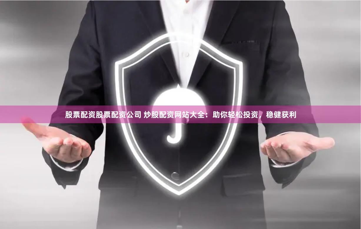 股票配资股票配资公司 炒股配资网站大全：助你轻松投资，稳健获利