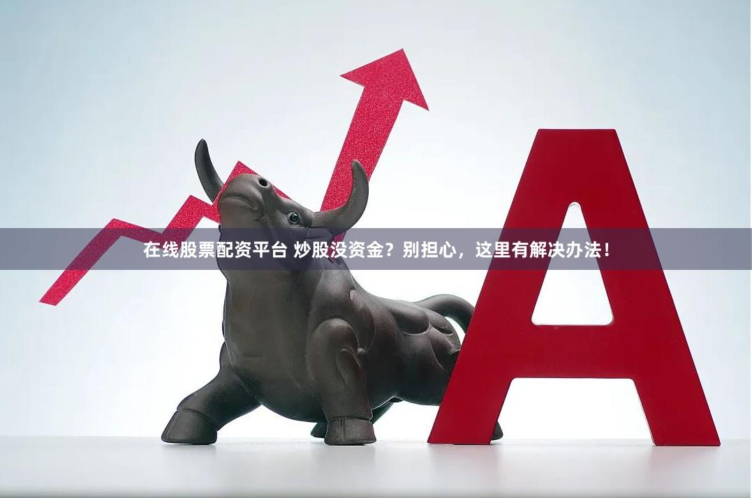 在线股票配资平台 炒股没资金？别担心，这里有解决办法！