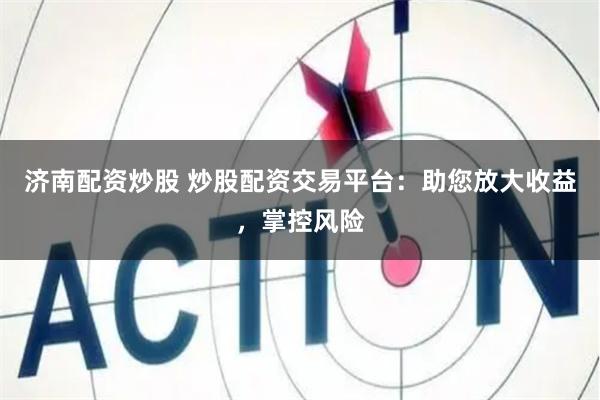 济南配资炒股 炒股配资交易平台：助您放大收益，掌控风险