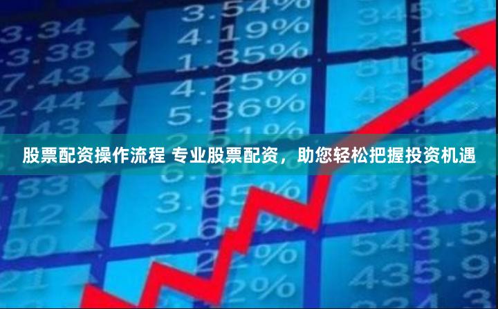 股票配资操作流程 专业股票配资，助您轻松把握投资机遇