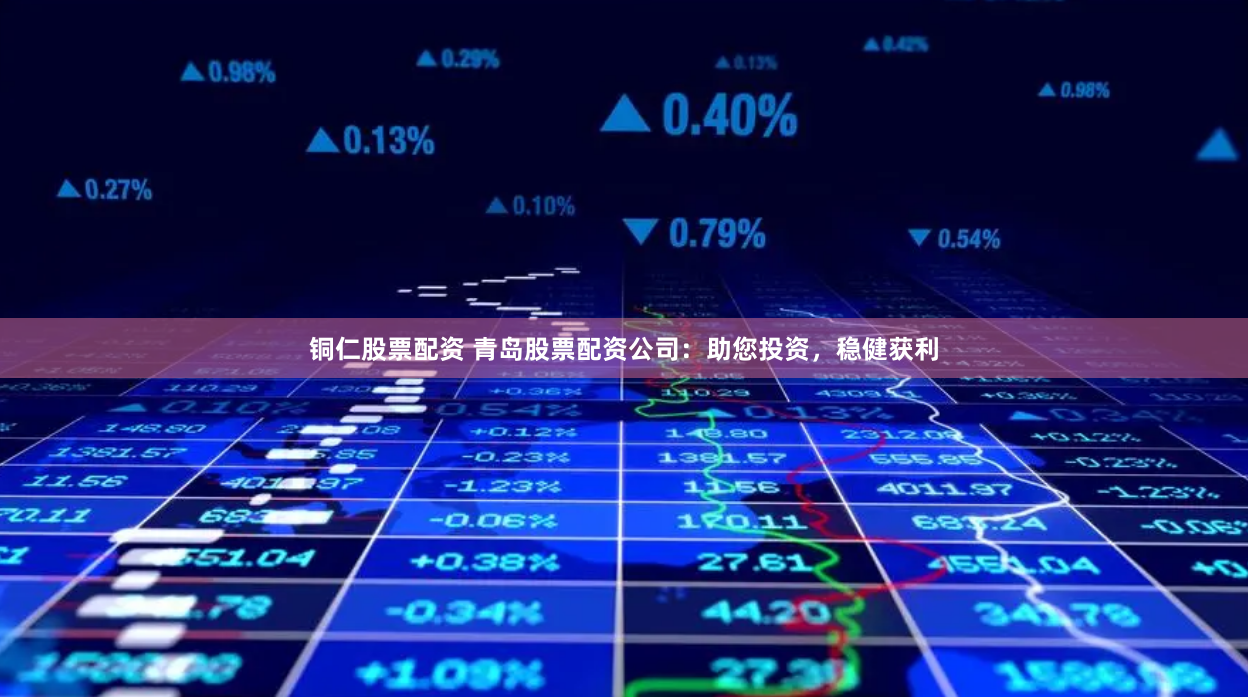 铜仁股票配资 青岛股票配资公司：助您投资，稳健获利