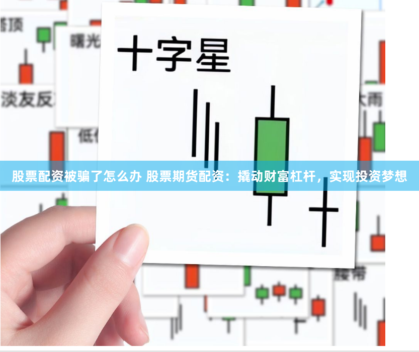 股票配资被骗了怎么办 股票期货配资：撬动财富杠杆，实现投资梦想