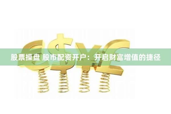 股票操盘 股市配资开户：开启财富增值的捷径